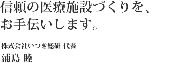 信頼の医療施設づくりを、お手伝いします。 株式会社いつき総研 代表 浦島 睦