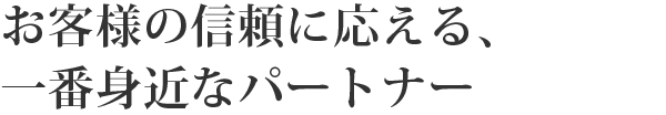 お客様の信頼に応える、一番身近なパートナー