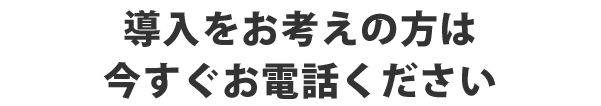 導入をお考えの方は今すぐお電話ください