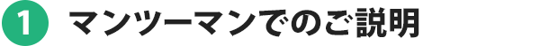 1.マンツーマンでのご説明