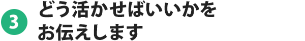 3.どう活かせばいいかをお伝えします