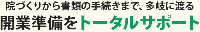 院づくりから書類の手続きまで、多岐に渡る開業準備をトータルサポート