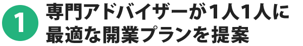 1.専門アドバイザーが１人１人に最適な開業プランを提案