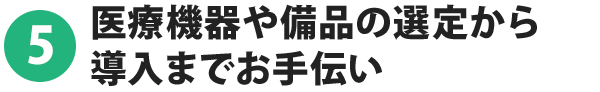 5.医療機器や備品の選定から導入までお手伝い