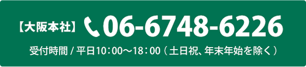 【大阪本社】TEL：06-6748-6226 受付時間 / 平日10：00～18：00（土日祝、年末年始を除く）